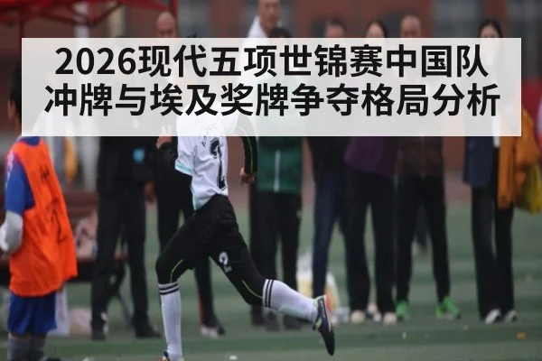 2026现代五项世锦赛中国队冲牌与埃及奖牌争夺格局分析