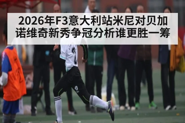 2026年F3意大利站米尼对贝加诺维奇新秀争冠分析谁更胜一筹